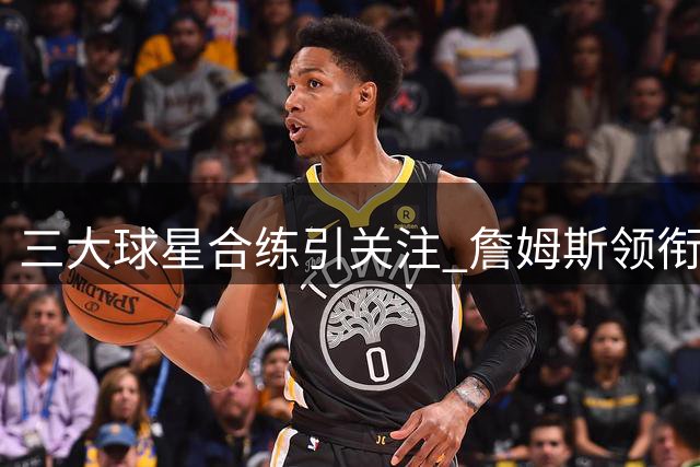 三大球星合练引关注 詹姆斯领衔上演暴扣秀