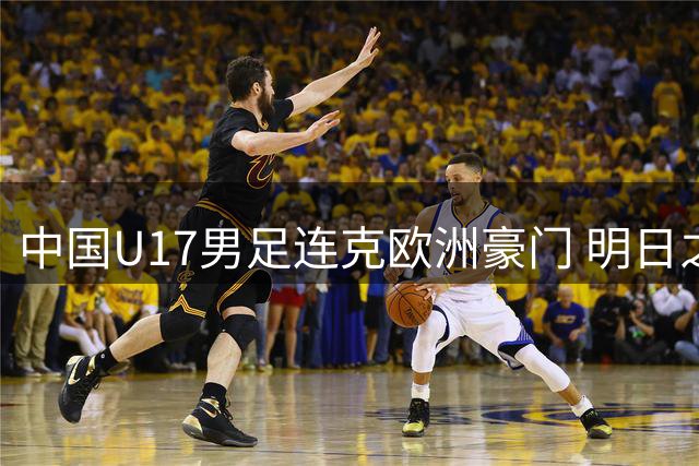 中国U17男足连克欧洲豪门 明日之星杯三连胜惊艳足坛