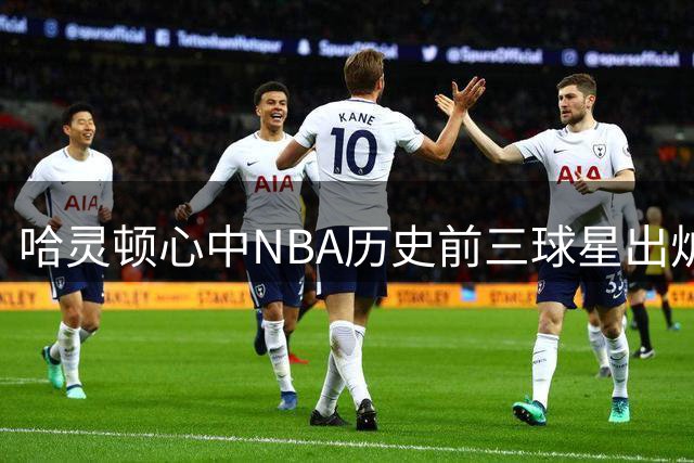 哈灵顿心中NBA历史前三球星出炉