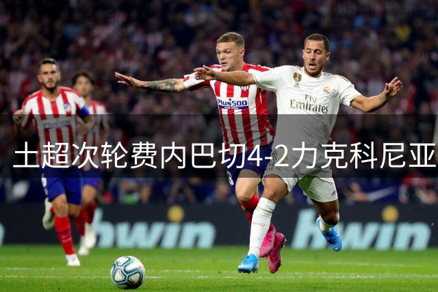 土超次轮费内巴切4-2力克科尼亚体育 格林伍德独造三球