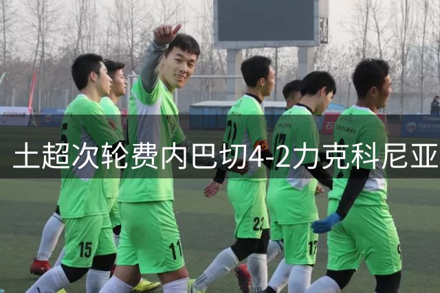 土超次轮费内巴切4-2力克科尼亚体育 格林伍德独造三球