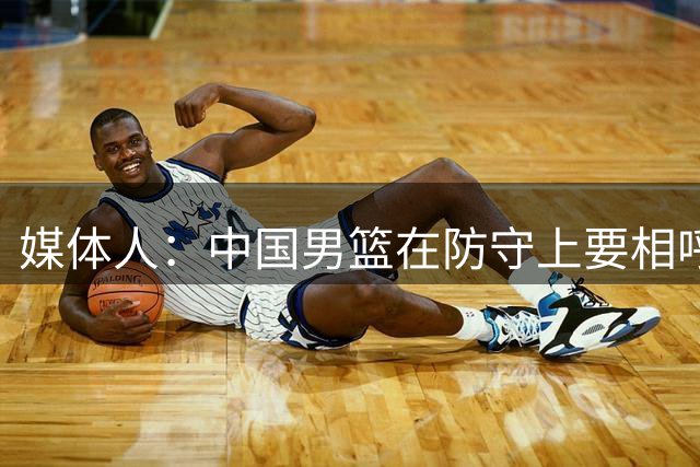 媒体人：中国男篮在防守上要相呼应 在场上一定得交流起来