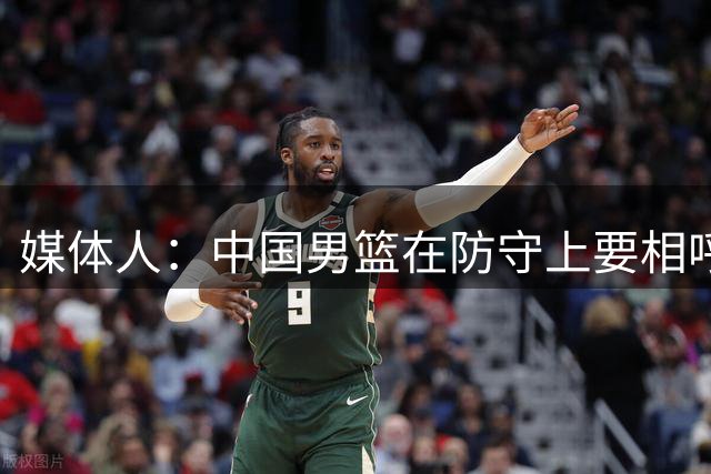 媒体人：中国男篮在防守上要相呼应 在场上一定得交流起来