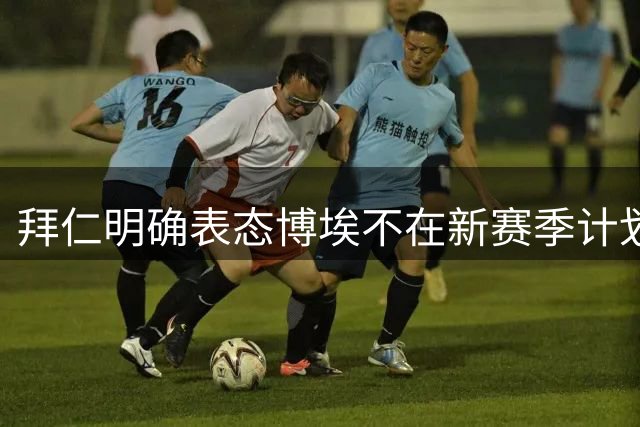 拜仁明确表态博埃不在新赛季计划 夏窗寻求转会
