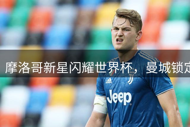 摩洛哥新星闪耀世界杯，曼城锁定罗德替代者