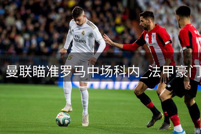 曼联瞄准罗马中场科内 法甲豪门或成转会变数