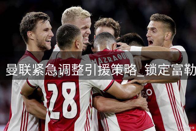 曼联紧急调整引援策略 锁定富勒姆左路悍将