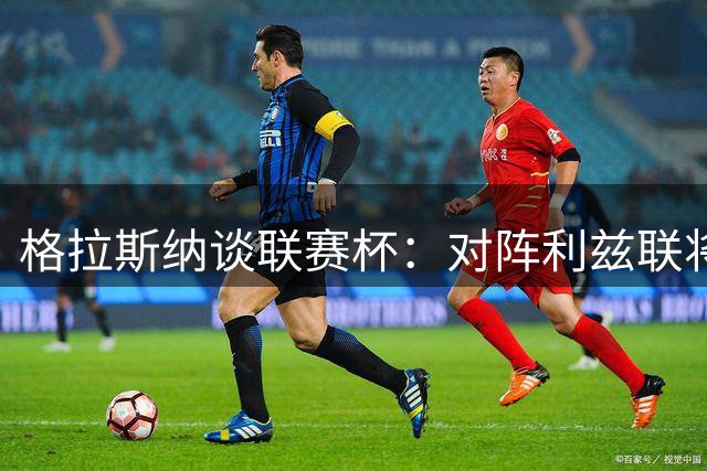 格拉斯纳谈联赛杯：对阵利兹联将合理轮换 渴望为森林带来荣耀