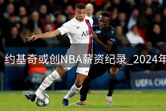 约基奇或创NBA薪资纪录 2024年有望签5年3.6亿美元天价合约