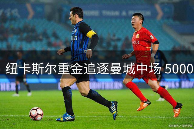 纽卡斯尔重金追逐曼城中场 5000万英镑报价尼科·冈萨雷斯