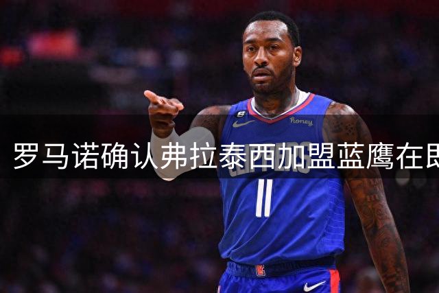 罗马诺确认弗拉泰西加盟蓝鹰在即 国米锁定琼斯为新目标