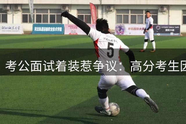 考公面试着装惹争议：高分考生因非传统西装落选引热议