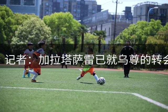 记者：加拉塔萨雷已就乌尊的转会与法兰克福展开首次正式接触