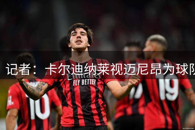 记者：卡尔迪纳莱视迈尼昂为球队重建时依靠的支柱之一