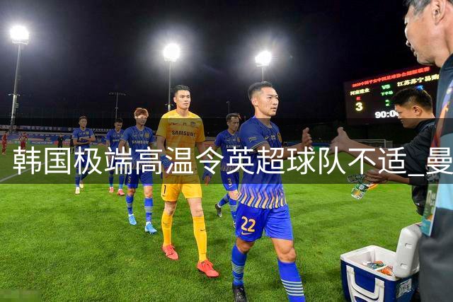 韩国极端高温令英超球队不适 曼城跟队记者惊呼"魔鬼天气