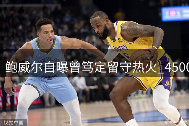 鲍威尔自曝曾笃定留守热火 4500万转投公牛引爆NBA薪资博弈内幕