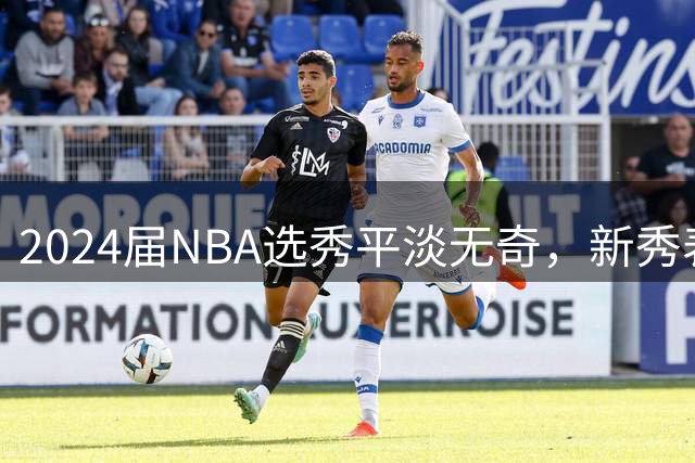 2024届NBA选秀平淡无奇，新秀表现亮点稀缺