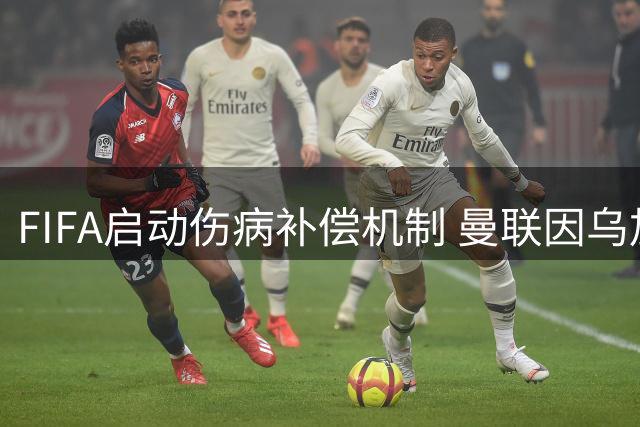 FIFA启动伤病补偿机制 曼联因乌加特韧带断裂获薪资补助