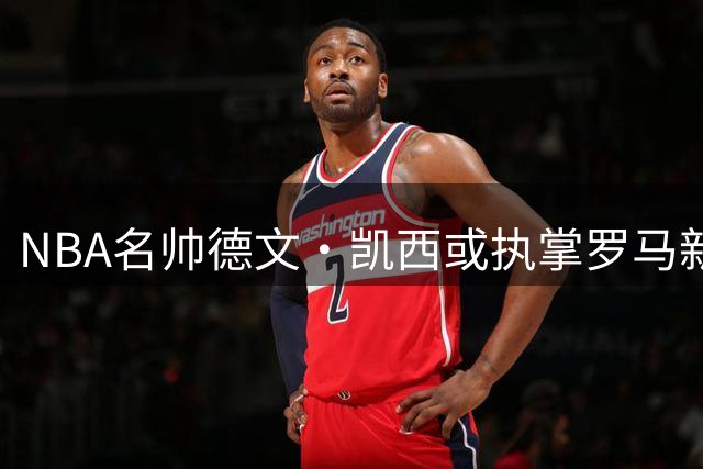 NBA名帅德文·凯西或执掌罗马新军 东契奇参与投资引关注
